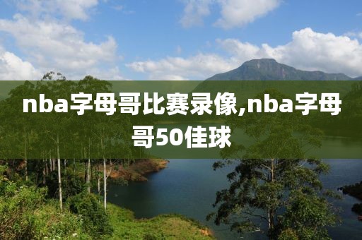 nba字母哥比赛录像,nba字母哥50佳球