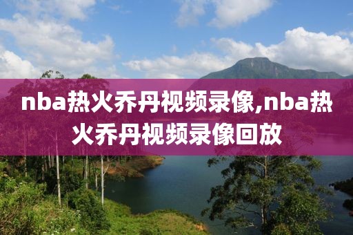 nba热火乔丹视频录像,nba热火乔丹视频录像回放