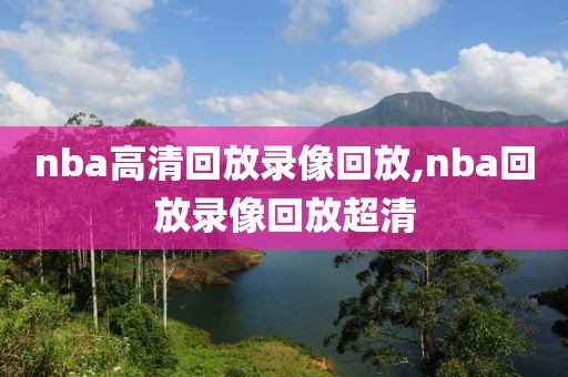 nba高清回放录像回放,nba回放录像回放超清