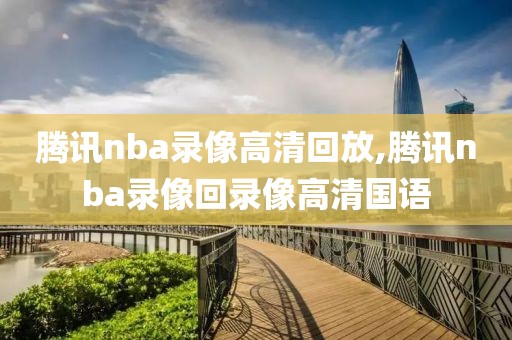 腾讯nba录像高清回放,腾讯nba录像回录像高清国语
