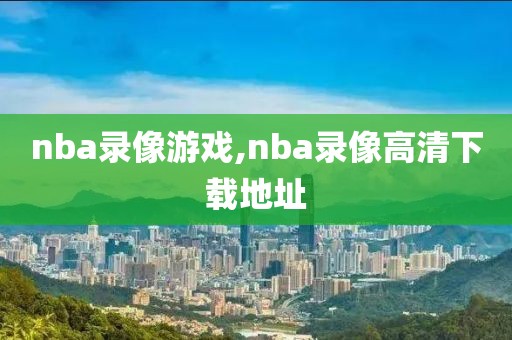 nba录像游戏,nba录像高清下载地址