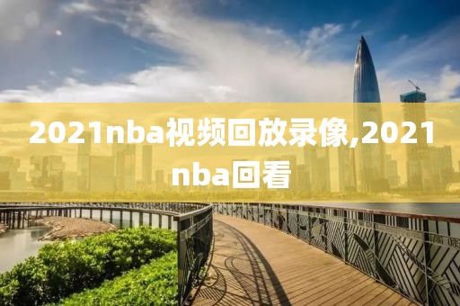 2021nba视频回放录像,2021nba回看