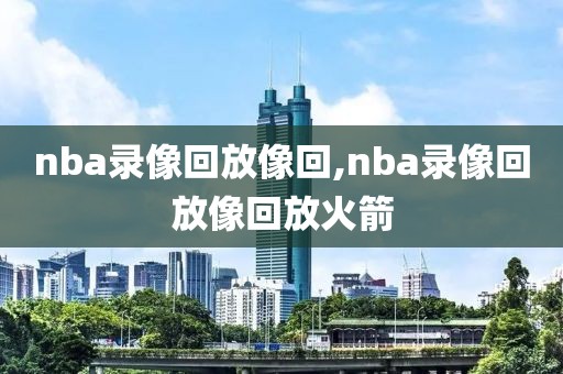 nba录像回放像回,nba录像回放像回放火箭