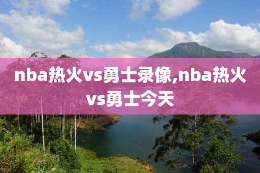 nba热火vs勇士录像,nba热火vs勇士今天