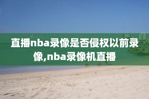 直播nba录像是否侵权以前录像,nba录像机直播