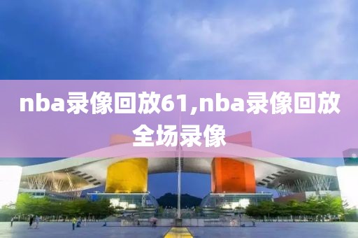 nba录像回放61,nba录像回放全场录像