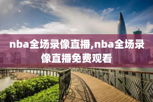 nba全场录像直播,nba全场录像直播免费观看