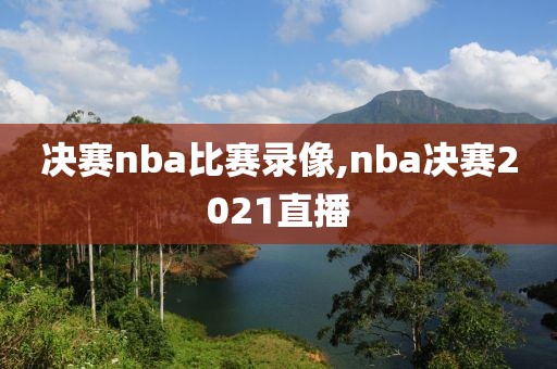 决赛nba比赛录像,nba决赛2021直播