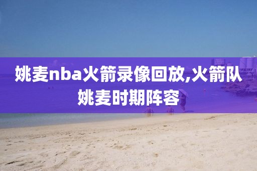 姚麦nba火箭录像回放,火箭队姚麦时期阵容