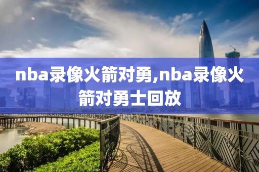 nba录像火箭对勇,nba录像火箭对勇士回放