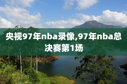 央视97年nba录像,97年nba总决赛第1场