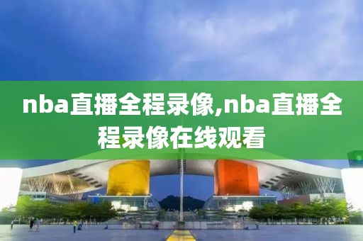 nba直播全程录像,nba直播全程录像在线观看