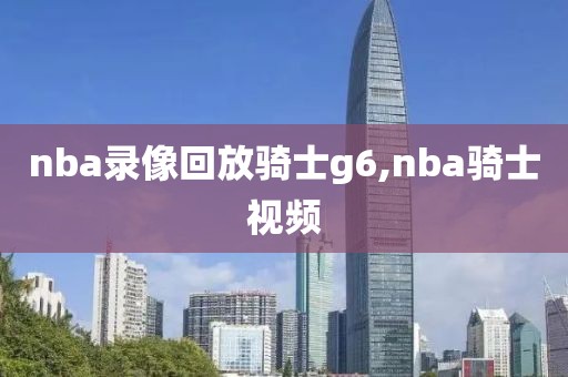 nba录像回放骑士g6,nba骑士视频