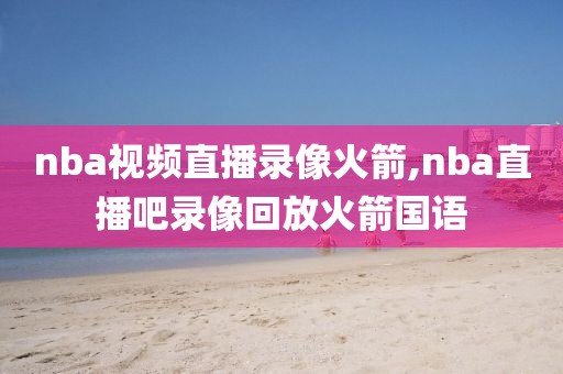 nba视频直播录像火箭,nba直播吧录像回放火箭国语