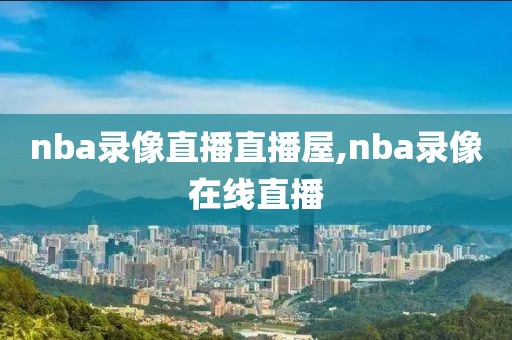 nba录像直播直播屋,nba录像在线直播
