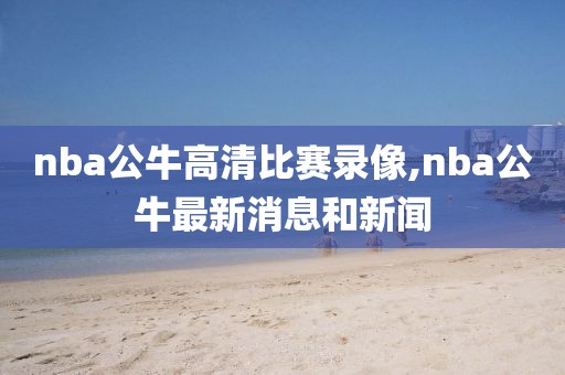 nba公牛高清比赛录像,nba公牛最新消息和新闻