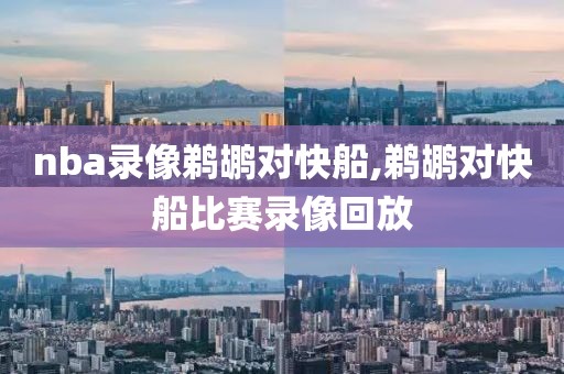 nba录像鹈鹕对快船,鹈鹕对快船比赛录像回放