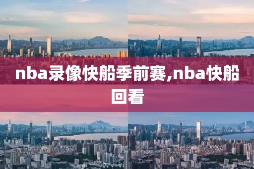 nba录像快船季前赛,nba快船回看