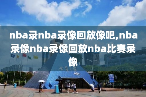 nba录nba录像回放像吧,nba录像nba录像回放nba比赛录像
