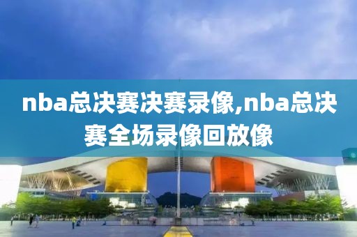 nba总决赛决赛录像,nba总决赛全场录像回放像