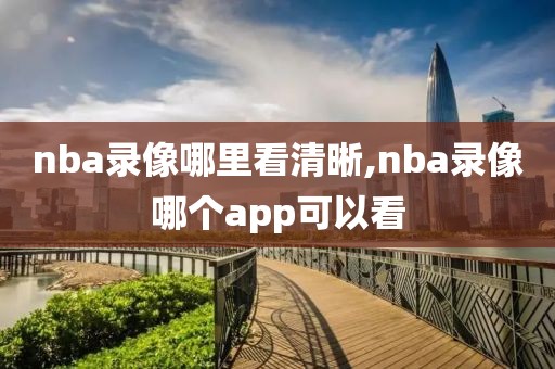 nba录像哪里看清晰,nba录像哪个app可以看