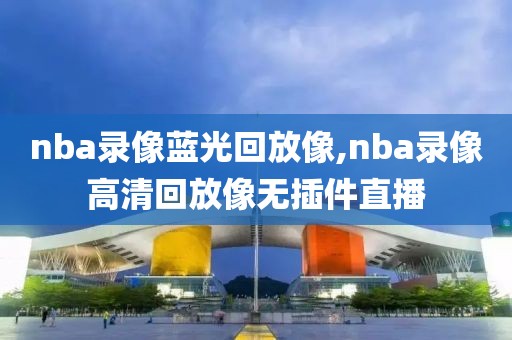 nba录像蓝光回放像,nba录像高清回放像无插件直播