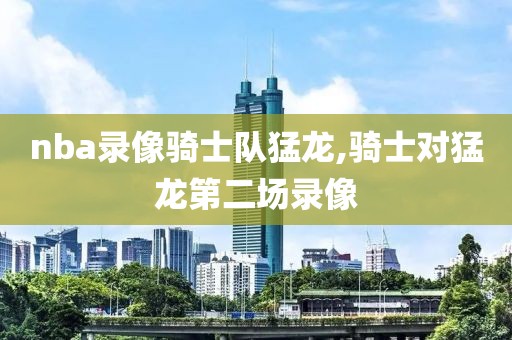 nba录像骑士队猛龙,骑士对猛龙第二场录像