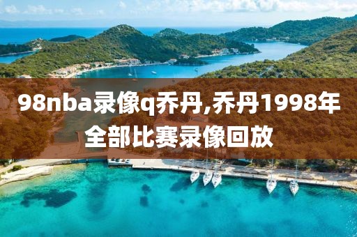 98nba录像q乔丹,乔丹1998年全部比赛录像回放