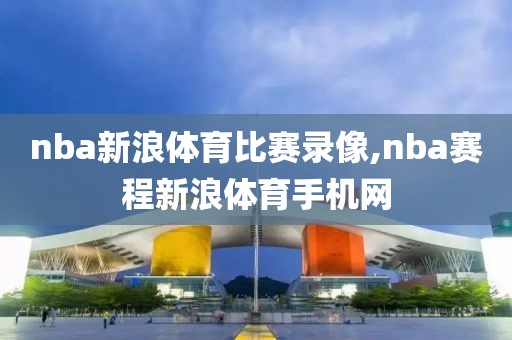 nba新浪体育比赛录像,nba赛程新浪体育手机网