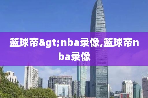 篮球帝>nba录像,篮球帝nba录像
