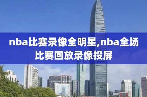 nba比赛录像全明星,nba全场比赛回放录像投屏