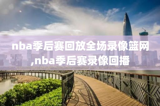 nba季后赛回放全场录像篮网,nba季后赛录像回播