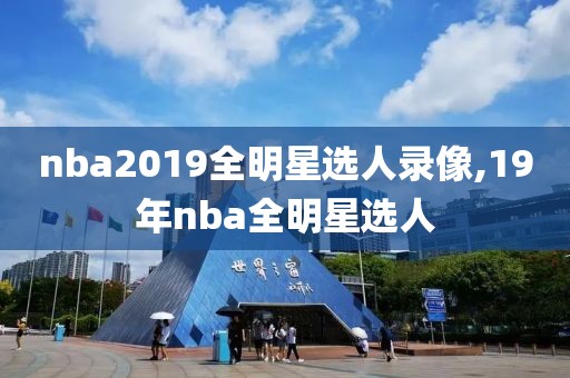 nba2019全明星选人录像,19年nba全明星选人
