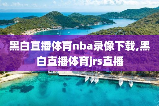黑白直播体育nba录像下载,黑白直播体育jrs直播