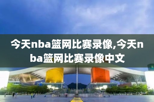 今天nba篮网比赛录像,今天nba篮网比赛录像中文