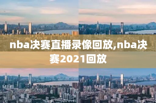 nba决赛直播录像回放,nba决赛2021回放