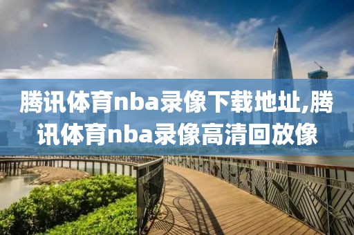 腾讯体育nba录像下载地址,腾讯体育nba录像高清回放像