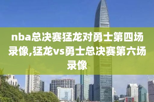 nba总决赛猛龙对勇士第四场录像,猛龙vs勇士总决赛第六场录像
