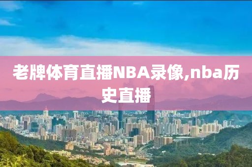 老牌体育直播NBA录像,nba历史直播