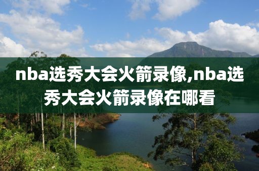 nba选秀大会火箭录像,nba选秀大会火箭录像在哪看