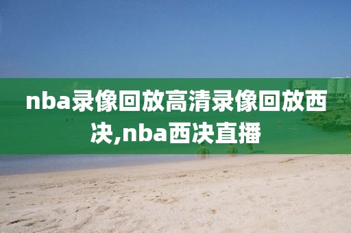 nba录像回放高清录像回放西决,nba西决直播
