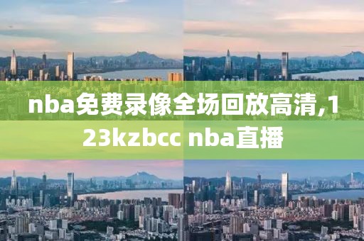 nba免费录像全场回放高清,123kzbcc nba直播