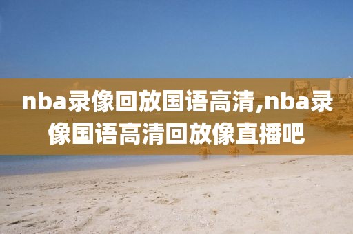 nba录像回放国语高清,nba录像国语高清回放像直播吧
