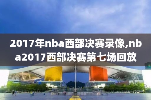 2017年nba西部决赛录像,nba2017西部决赛第七场回放