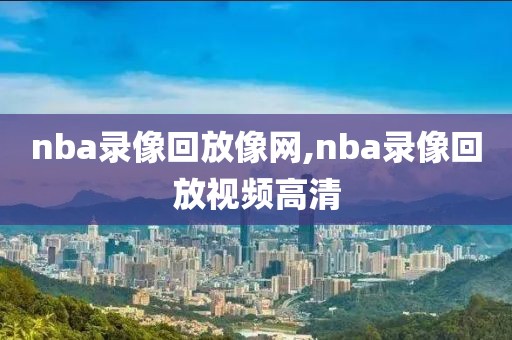 nba录像回放像网,nba录像回放视频高清