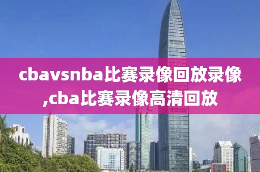 cbavsnba比赛录像回放录像,cba比赛录像高清回放