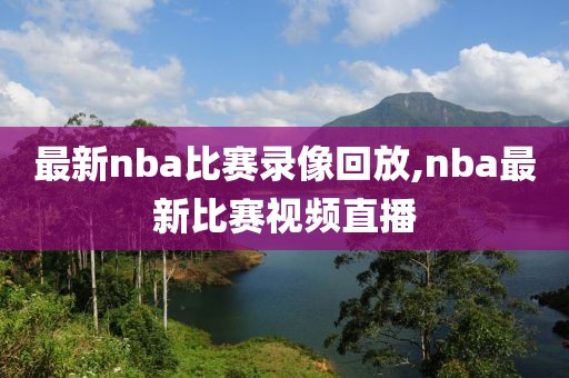 最新nba比赛录像回放,nba最新比赛视频直播