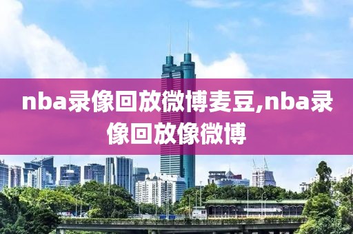 nba录像回放微博麦豆,nba录像回放像微博
