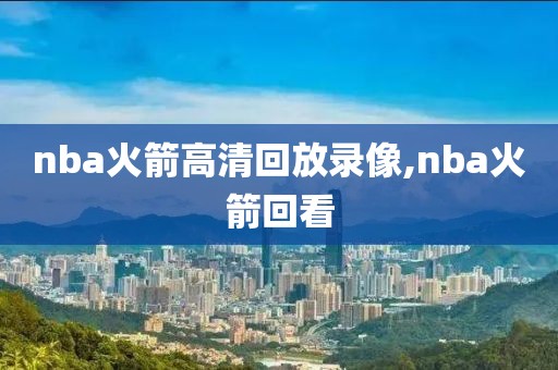 nba火箭高清回放录像,nba火箭回看