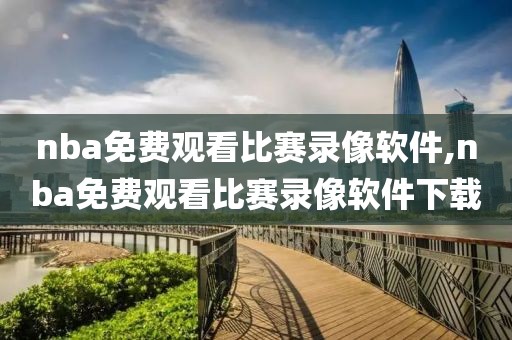 nba免费观看比赛录像软件,nba免费观看比赛录像软件下载